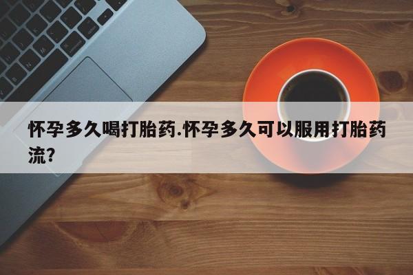 流产药网上专门卖店联系微信怀孕多久喝打胎药.怀孕多久可以服用打胎药流？