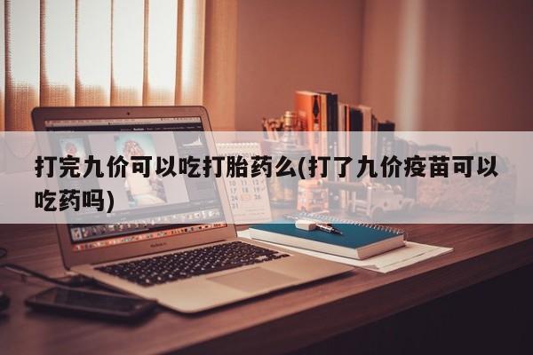 流产药网上专门卖店联系微信打完九价可以吃打胎药么(打了九价疫苗可以吃药吗)