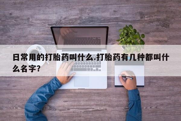 流产药网上专门卖店联系微信日常用的打胎药叫什么.打胎药有几种都叫什么名字？