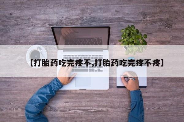 流产药网上专门卖店联系微信【打胎药吃完疼不,打胎药吃完疼不疼】
