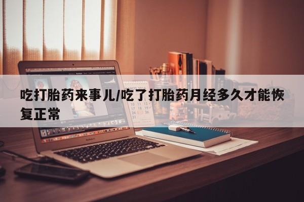 流产药网上专门卖店联系微信吃打胎药来事儿/吃了打胎药月经多久才能恢复正常