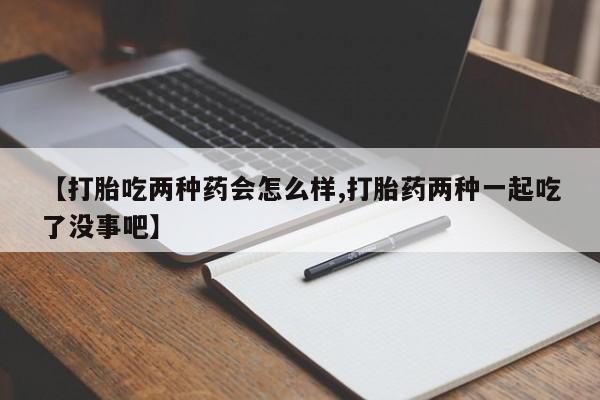 流产药网上专门卖店联系微信【打胎吃两种药会怎么样,打胎药两种一起吃了没事吧】