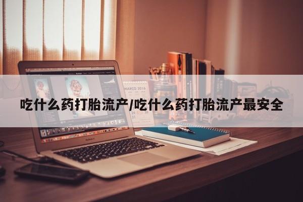 流产药网上专门卖店联系微信吃什么药打胎流产/吃什么药打胎流产最安全