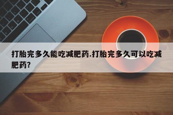 流产药网上专门卖店联系微信打胎完多久能吃减肥药.打胎完多久可以吃减肥药？
