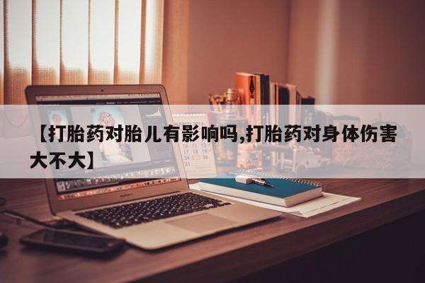 流产药网上专门卖店联系微信【打胎药对胎儿有影响吗,打胎药对身体伤害大不大】