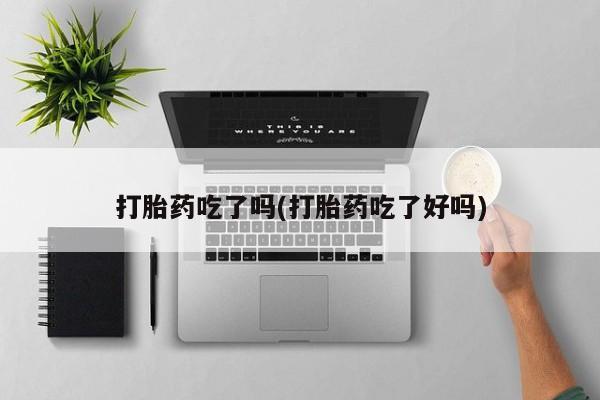 流产药网上专门卖店联系微信打胎药吃了吗(打胎药吃了好吗)