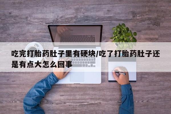 流产药网上专门卖店联系微信吃完打胎药肚子里有硬块/吃了打胎药肚子还是有点大怎么回事