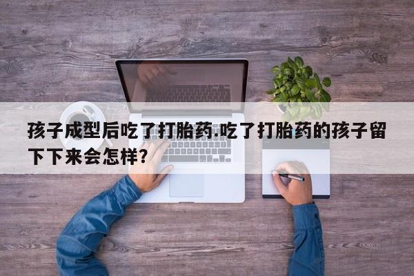 流产药网上专门卖店联系微信孩子成型后吃了打胎药.吃了打胎药的孩子留下下来会怎样？