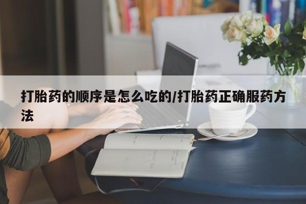 流产药网上专门卖店联系微信打胎药的顺序是怎么吃的/打胎药正确服药方法