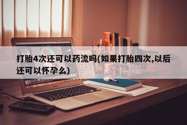 流产药网上专门卖店联系微信打胎4次还可以药流吗(如果打胎四次,以后还可以怀孕么)