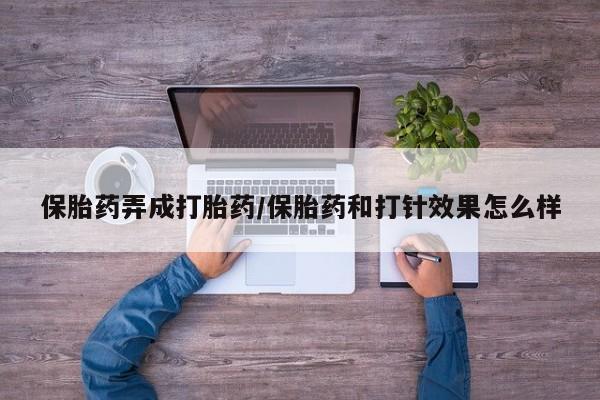 流产药网上专门卖店联系微信保胎药弄成打胎药/保胎药和打针效果怎么样