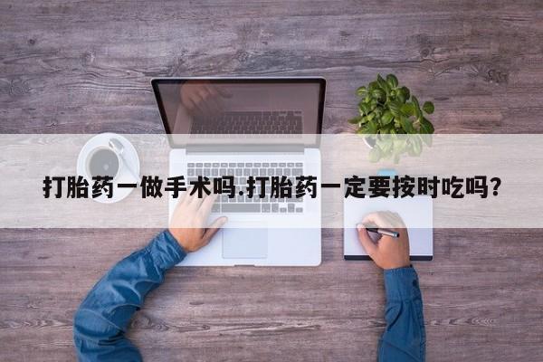 流产药网上专门卖店联系微信打胎药一做手术吗.打胎药一定要按时吃吗？