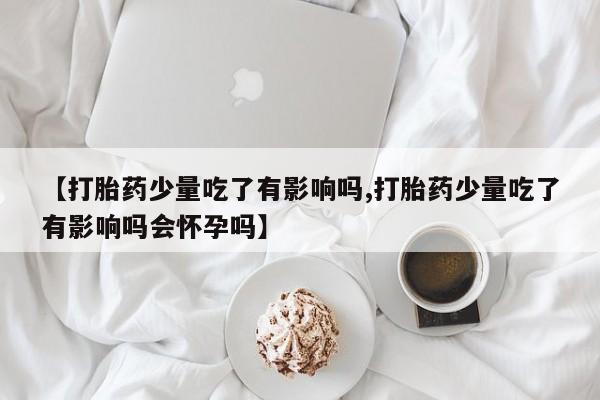 流产药网上专门卖店联系微信【打胎药少量吃了有影响吗,打胎药少量吃了有影响吗会怀孕吗】