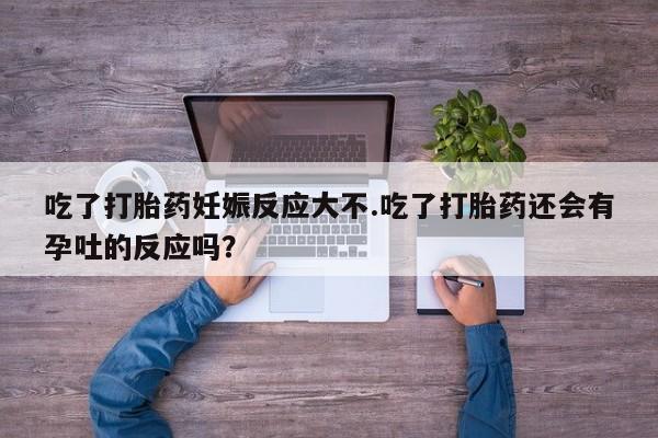 流产药网上专门卖店联系微信吃了打胎药妊娠反应大不.吃了打胎药还会有孕吐的反应吗？