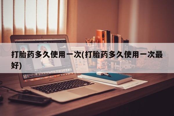 流产药网上专门卖店联系微信打胎药多久使用一次(打胎药多久使用一次最好)