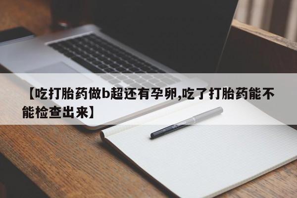 流产药网上专门卖店联系微信【吃打胎药做b超还有孕卵,吃了打胎药能不能检查出来】