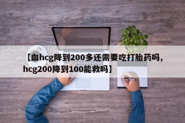 流产药网上专门卖店联系微信【血hcg降到200多还需要吃打胎药吗,hcg200降到100能救吗】
