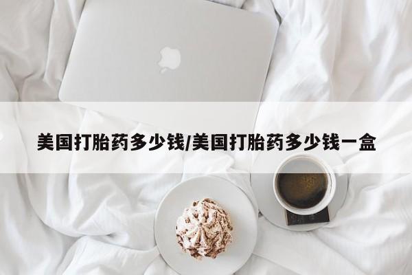 流产药网上专门卖店联系微信美国打胎药多少钱/美国打胎药多少钱一盒