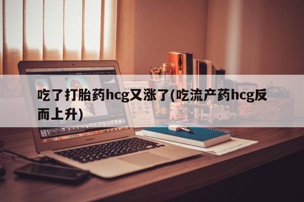 流产药网上专门卖店联系微信吃了打胎药hcg又涨了(吃流产药hcg反而上升)