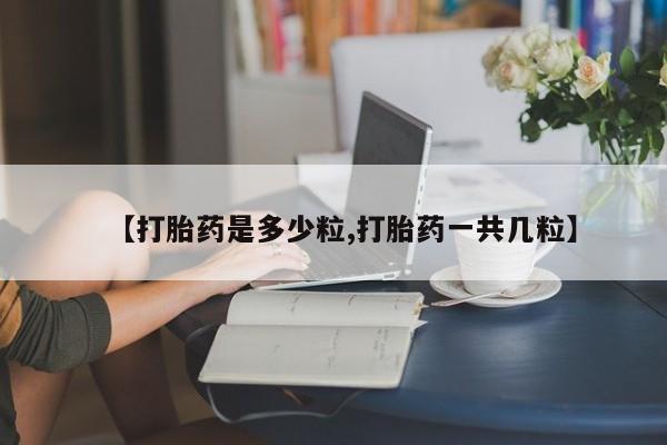 流产药网上专门卖店联系微信【打胎药是多少粒,打胎药一共几粒】