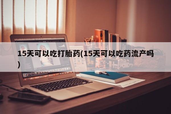 流产药网上专门卖店联系微信15天可以吃打胎药(15天可以吃药流产吗)