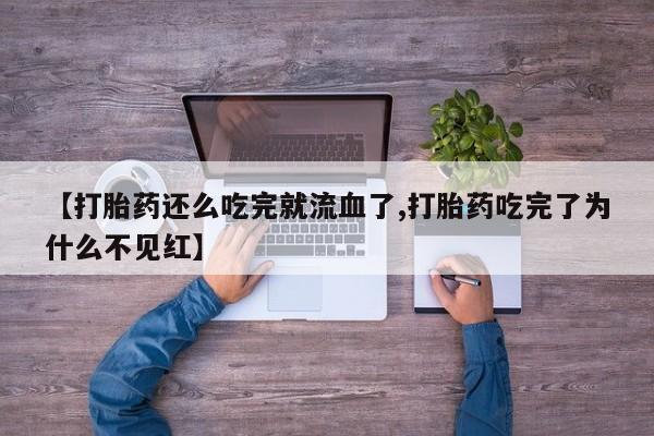 流产药网上专门卖店联系微信【打胎药还么吃完就流血了,打胎药吃完了为什么不见红】