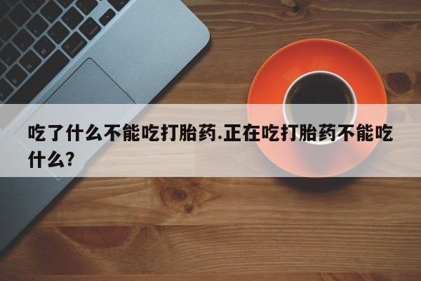 流产药网上专门卖店联系微信吃了什么不能吃打胎药.正在吃打胎药不能吃什么？