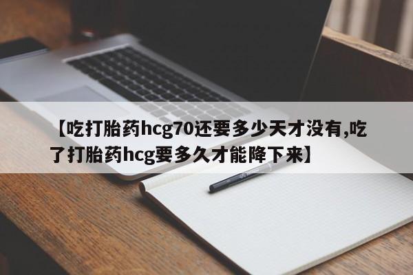 流产药网上专门卖店联系微信【吃打胎药hcg70还要多少天才没有,吃了打胎药hcg要多久才能降下来】