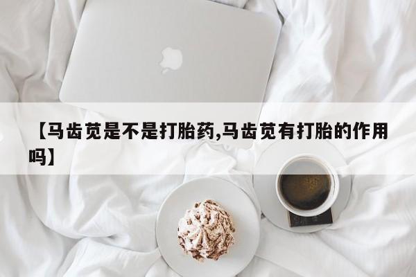 流产药网上专门卖店联系微信【马齿苋是不是打胎药,马齿苋有打胎的作用吗】