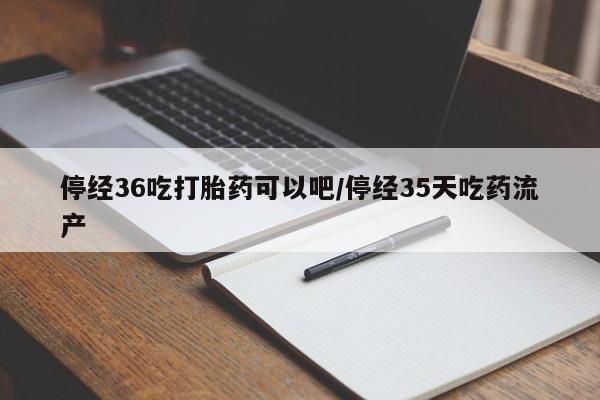 流产药网上专门卖店联系微信停经36吃打胎药可以吧/停经35天吃药流产