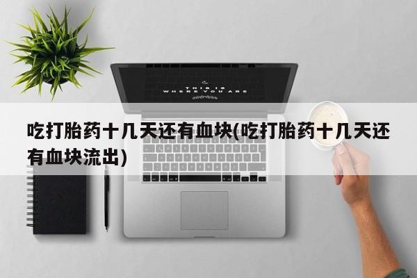 流产药网上专门卖店联系微信吃打胎药十几天还有血块(吃打胎药十几天还有血块流出)
