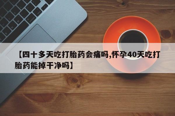 流产药网上专门卖店联系微信【四十多天吃打胎药会痛吗,怀孕40天吃打胎药能掉干净吗】