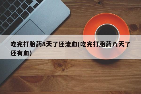流产药网上专门卖店联系微信吃完打胎药8天了还流血(吃完打胎药八天了还有血)