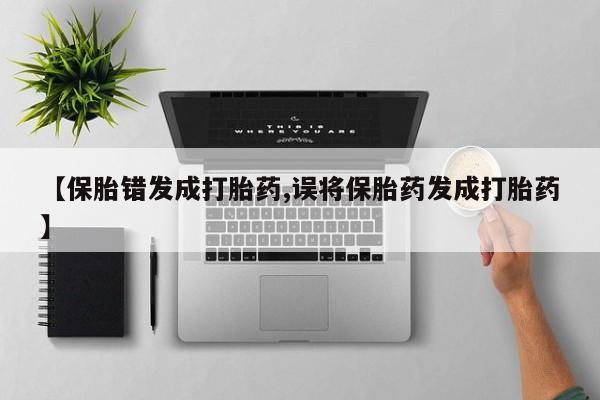 流产药网上专门卖店联系微信【保胎错发成打胎药,误将保胎药发成打胎药】