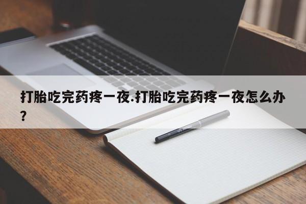 流产药网上专门卖店联系微信打胎吃完药疼一夜.打胎吃完药疼一夜怎么办？