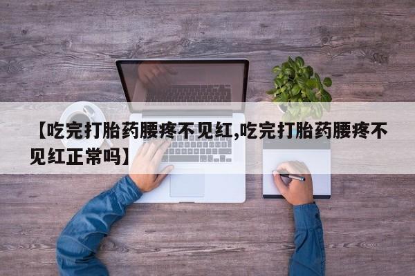流产药网上专门卖店联系微信【吃完打胎药腰疼不见红,吃完打胎药腰疼不见红正常吗】