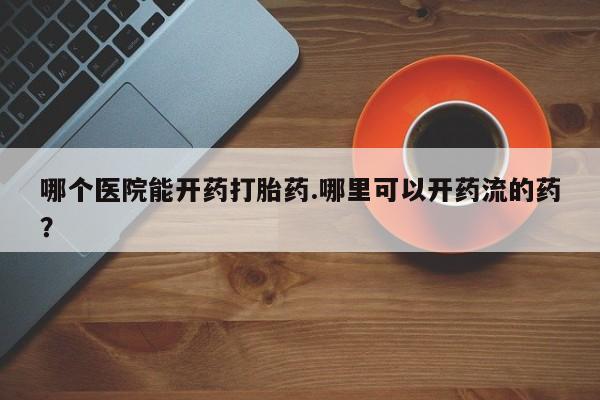 流产药网上专门卖店联系微信哪个医院能开药打胎药.哪里可以开药流的药?