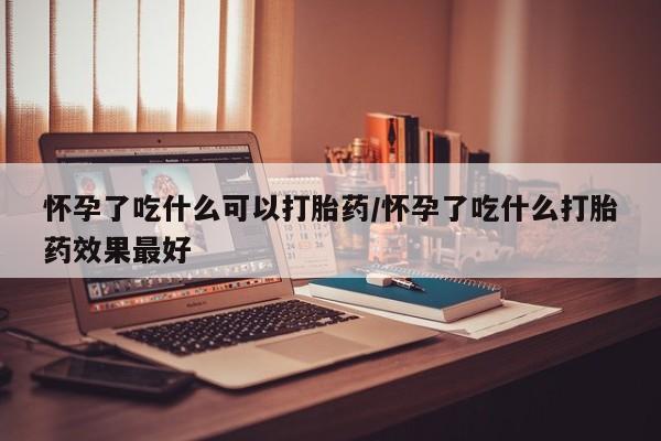 流产药网上专门卖店联系微信怀孕了吃什么可以打胎药/怀孕了吃什么打胎药效果最好