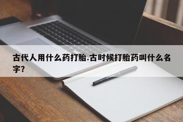 流产药网上专门卖店联系微信古代人用什么药打胎.古时候打胎药叫什么名字？