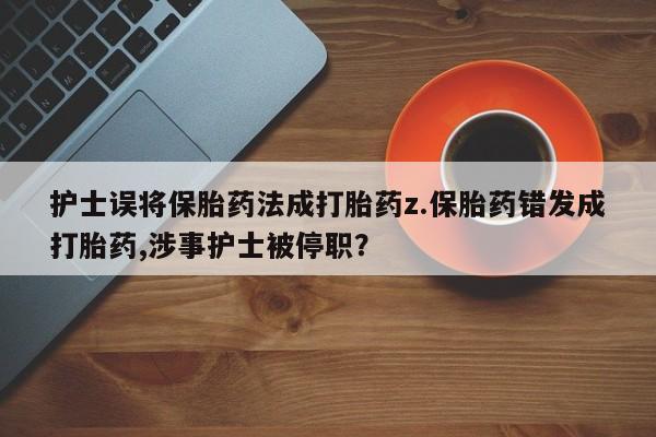 流产药网上专门卖店联系微信护士误将保胎药法成打胎药z.保胎药错发成打胎药,涉事护士被停职？