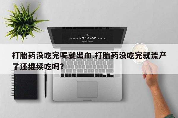 流产药网上专门卖店联系微信打胎药没吃完呢就出血.打胎药没吃完就流产了还继续吃吗？