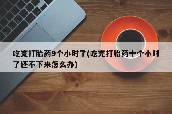 流产药网上专门卖店联系微信吃完打胎药9个小时了(吃完打胎药十个小时了还不下来怎么办)