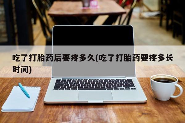 流产药网上专门卖店联系微信吃了打胎药后要疼多久(吃了打胎药要疼多长时间)