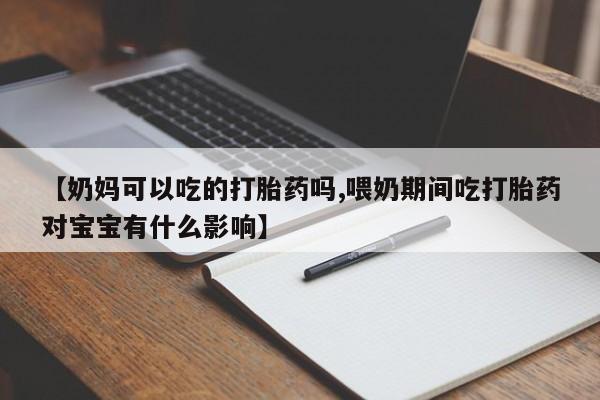 流产药网上专门卖店联系微信【奶妈可以吃的打胎药吗,喂奶期间吃打胎药对宝宝有什么影响】