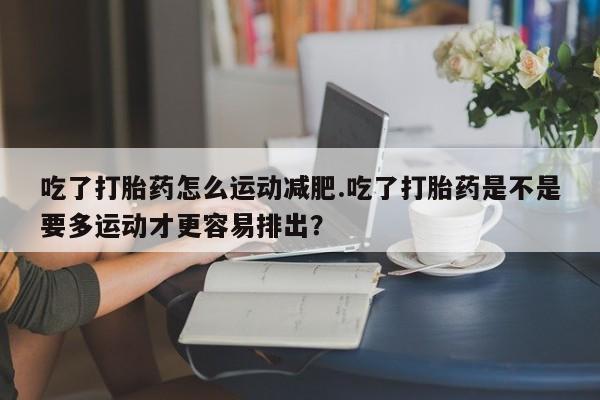 流产药网上专门卖店联系微信吃了打胎药怎么运动减肥.吃了打胎药是不是要多运动才更容易排出?