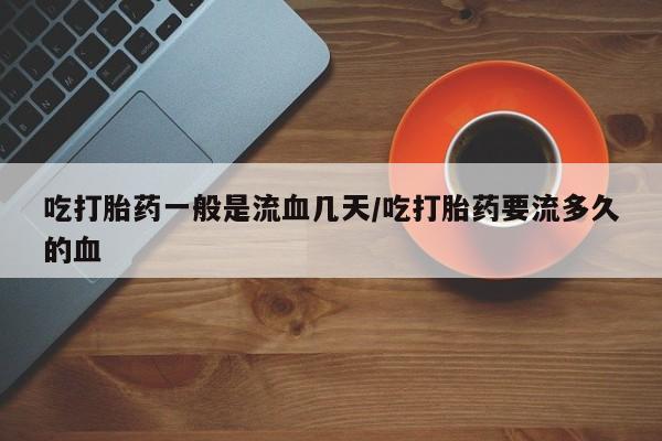 流产药网上专门卖店联系微信吃打胎药一般是流血几天/吃打胎药要流多久的血