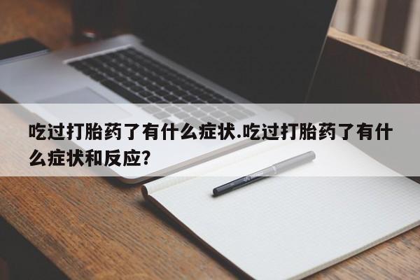 流产药网上专门卖店联系微信吃过打胎药了有什么症状.吃过打胎药了有什么症状和反应？