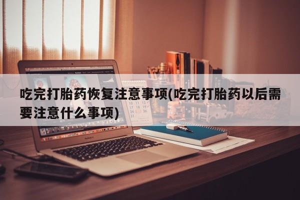 流产药网上专门卖店联系微信吃完打胎药恢复注意事项(吃完打胎药以后需要注意什么事项)