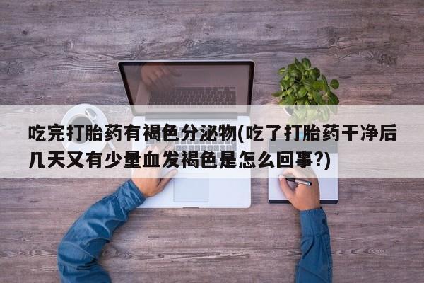 流产药网上专门卖店联系微信吃完打胎药有褐色分泌物(吃了打胎药干净后几天又有少量血发褐色是怎么回事?)
