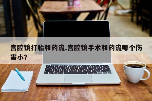 流产药网上专门卖店联系微信宫腔镜打胎和药流.宫腔镜手术和药流哪个伤害小？